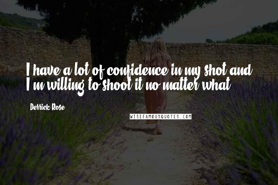 Derrick Rose Quotes: I have a lot of confidence in my shot and I'm willing to shoot it no matter what.