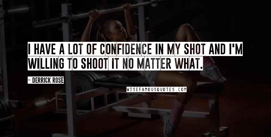 Derrick Rose Quotes: I have a lot of confidence in my shot and I'm willing to shoot it no matter what.