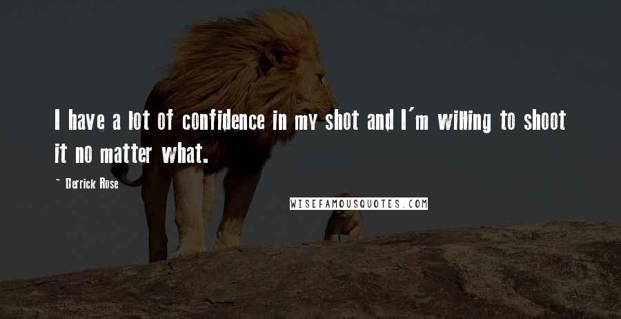 Derrick Rose Quotes: I have a lot of confidence in my shot and I'm willing to shoot it no matter what.