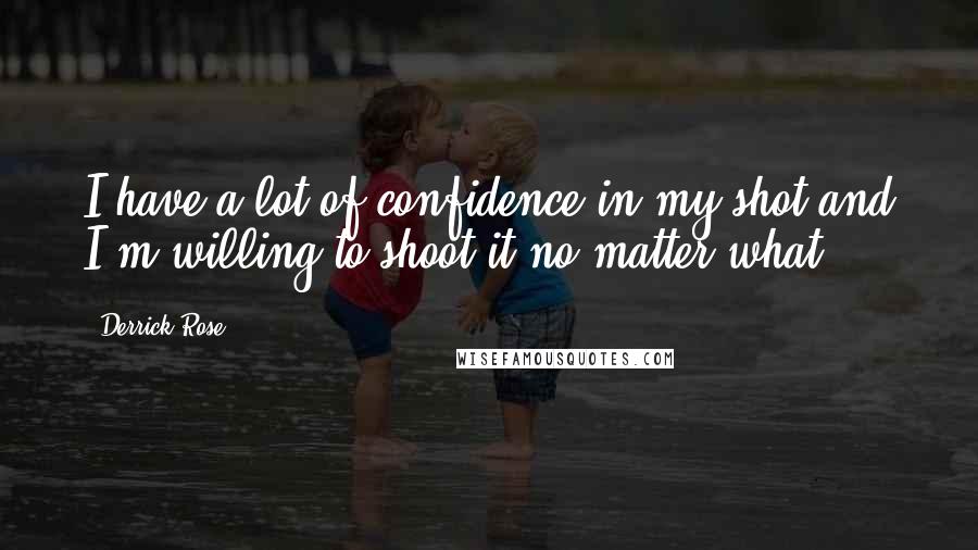 Derrick Rose Quotes: I have a lot of confidence in my shot and I'm willing to shoot it no matter what.