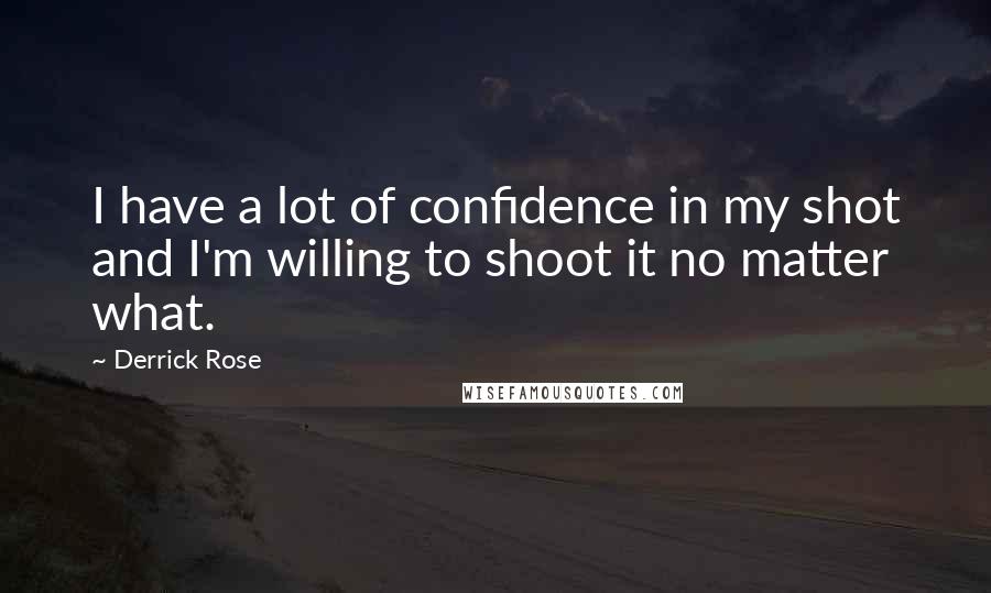 Derrick Rose Quotes: I have a lot of confidence in my shot and I'm willing to shoot it no matter what.