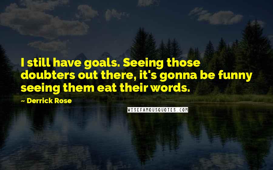 Derrick Rose Quotes: I still have goals. Seeing those doubters out there, it's gonna be funny seeing them eat their words.