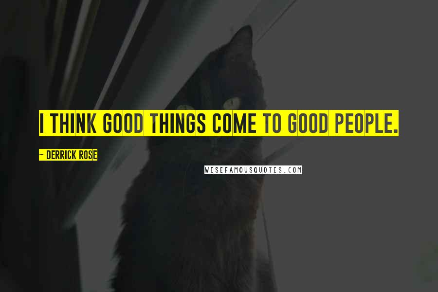 Derrick Rose Quotes: I think good things come to good people.