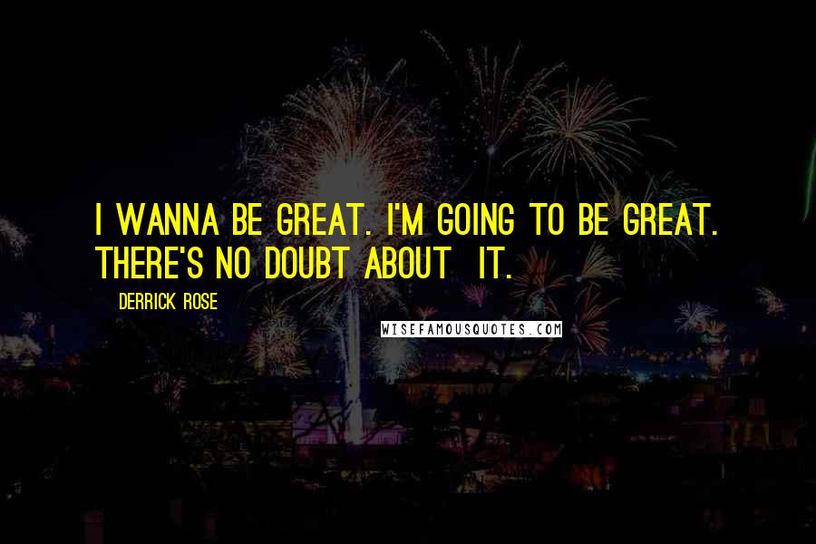 Derrick Rose Quotes: I wanna be great. I'm going to be great. There's no doubt about  it.