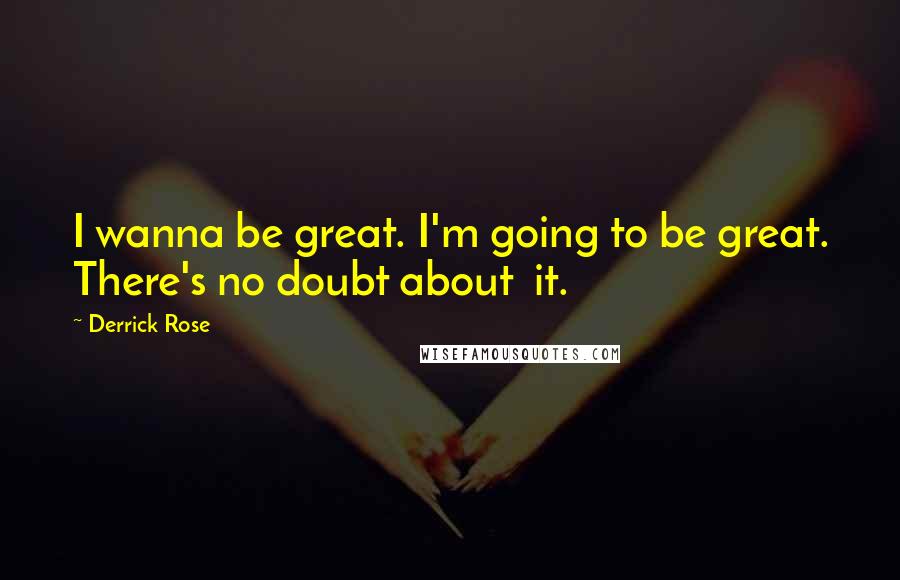 Derrick Rose Quotes: I wanna be great. I'm going to be great. There's no doubt about  it.