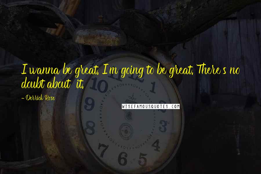 Derrick Rose Quotes: I wanna be great. I'm going to be great. There's no doubt about  it.