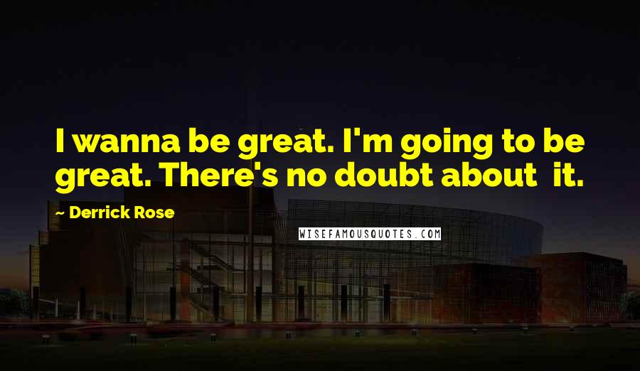 Derrick Rose Quotes: I wanna be great. I'm going to be great. There's no doubt about it.