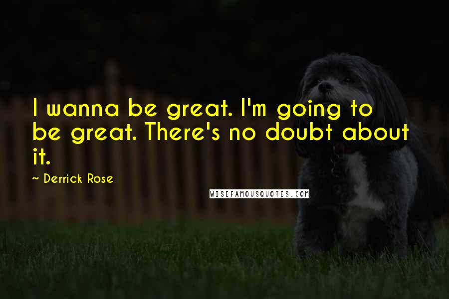 Derrick Rose Quotes: I wanna be great. I'm going to be great. There's no doubt about it.