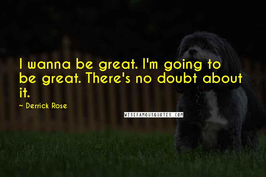 Derrick Rose Quotes: I wanna be great. I'm going to be great. There's no doubt about  it.