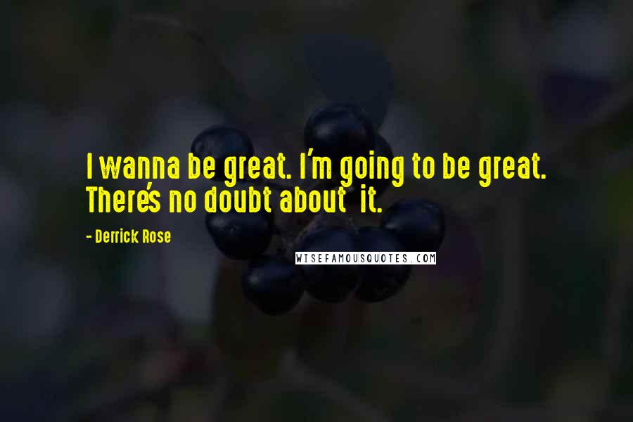 Derrick Rose Quotes: I wanna be great. I'm going to be great. There's no doubt about it.