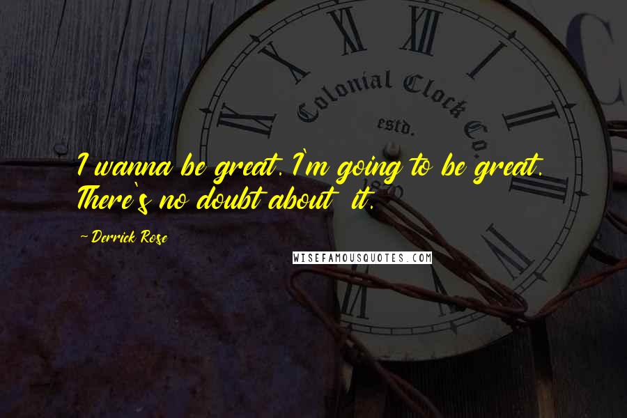 Derrick Rose Quotes: I wanna be great. I'm going to be great. There's no doubt about it.