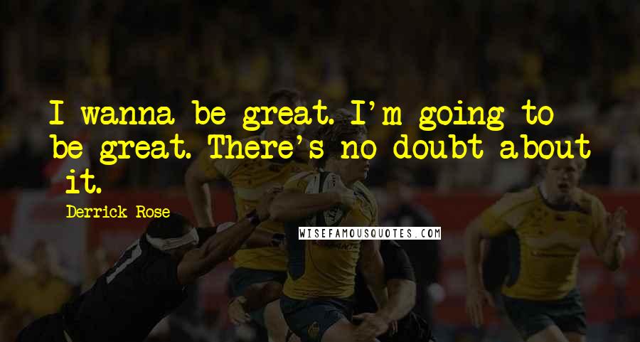 Derrick Rose Quotes: I wanna be great. I'm going to be great. There's no doubt about it.