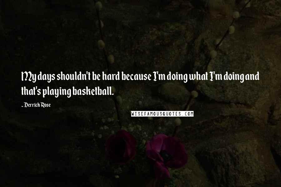 Derrick Rose Quotes: My days shouldn't be hard because I'm doing what I'm doing and that's playing basketball.