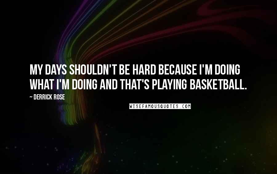Derrick Rose Quotes: My days shouldn't be hard because I'm doing what I'm doing and that's playing basketball.