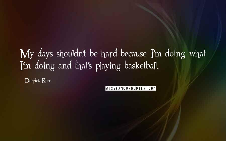 Derrick Rose Quotes: My days shouldn't be hard because I'm doing what I'm doing and that's playing basketball.