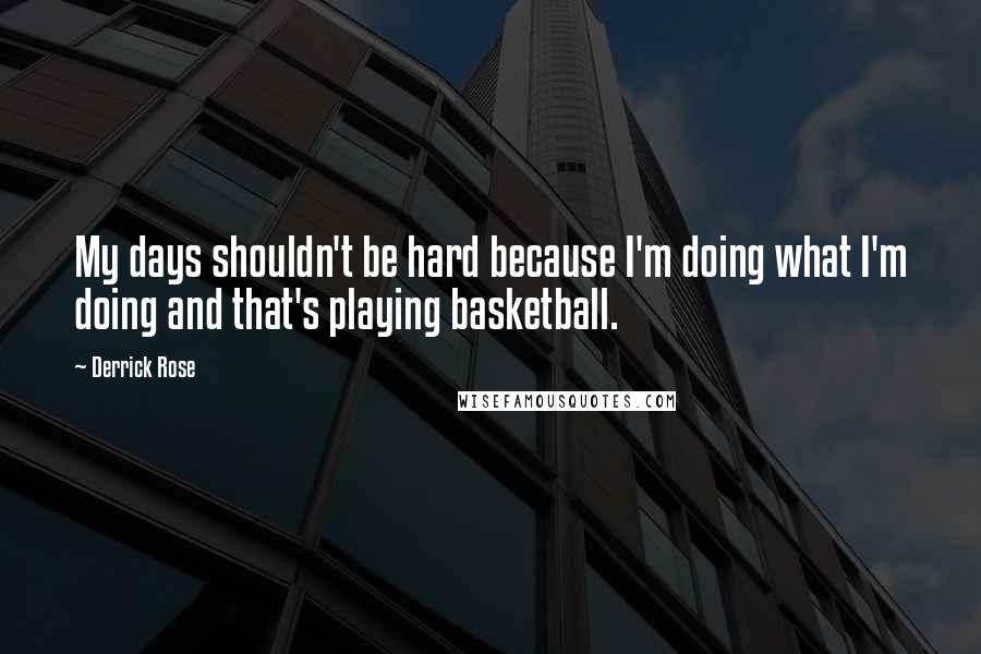 Derrick Rose Quotes: My days shouldn't be hard because I'm doing what I'm doing and that's playing basketball.