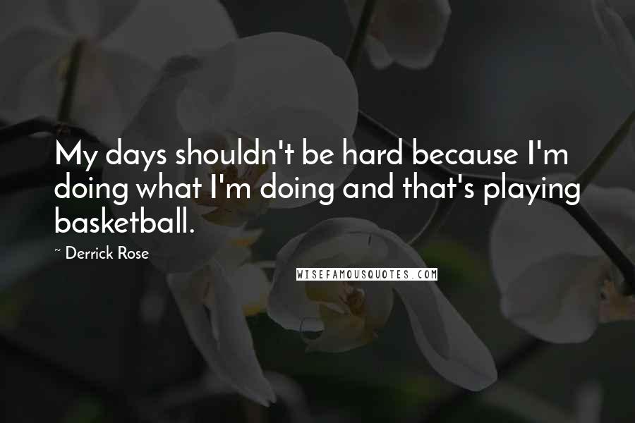 Derrick Rose Quotes: My days shouldn't be hard because I'm doing what I'm doing and that's playing basketball.