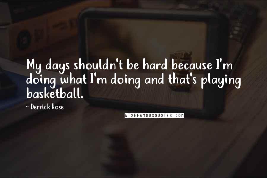 Derrick Rose Quotes: My days shouldn't be hard because I'm doing what I'm doing and that's playing basketball.