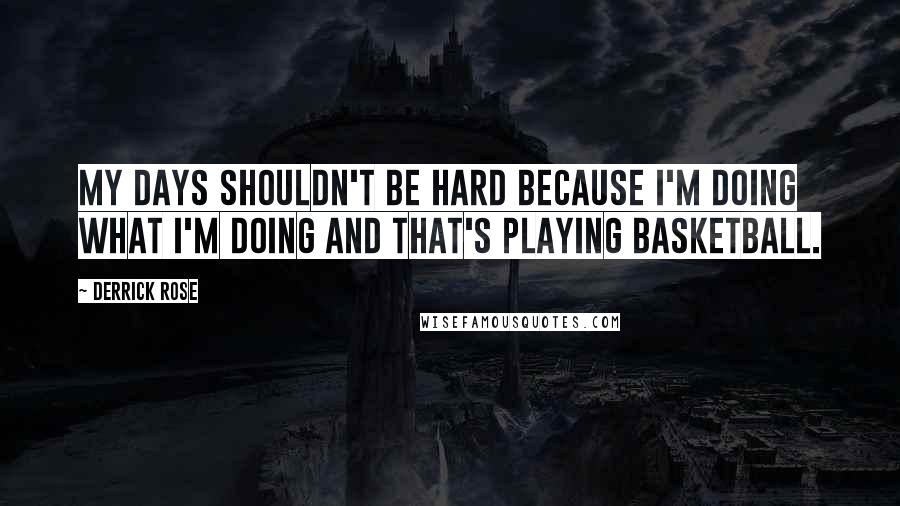 Derrick Rose Quotes: My days shouldn't be hard because I'm doing what I'm doing and that's playing basketball.