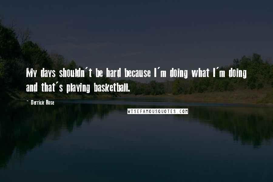 Derrick Rose Quotes: My days shouldn't be hard because I'm doing what I'm doing and that's playing basketball.