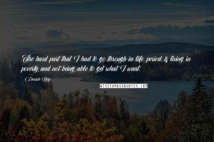 Derrick Rose Quotes: The hard part that I had to go through in life, period, is living in poverty and not being able to get what I want.