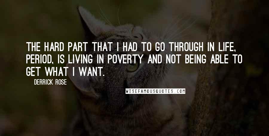 Derrick Rose Quotes: The hard part that I had to go through in life, period, is living in poverty and not being able to get what I want.