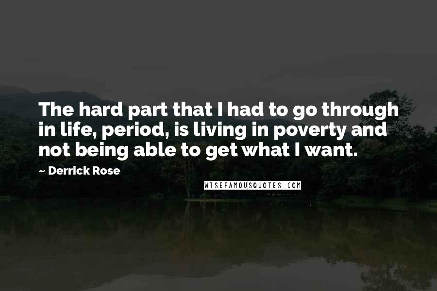 Derrick Rose Quotes: The hard part that I had to go through in life, period, is living in poverty and not being able to get what I want.