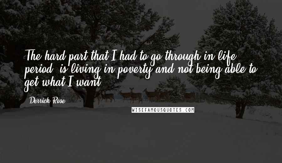 Derrick Rose Quotes: The hard part that I had to go through in life, period, is living in poverty and not being able to get what I want.