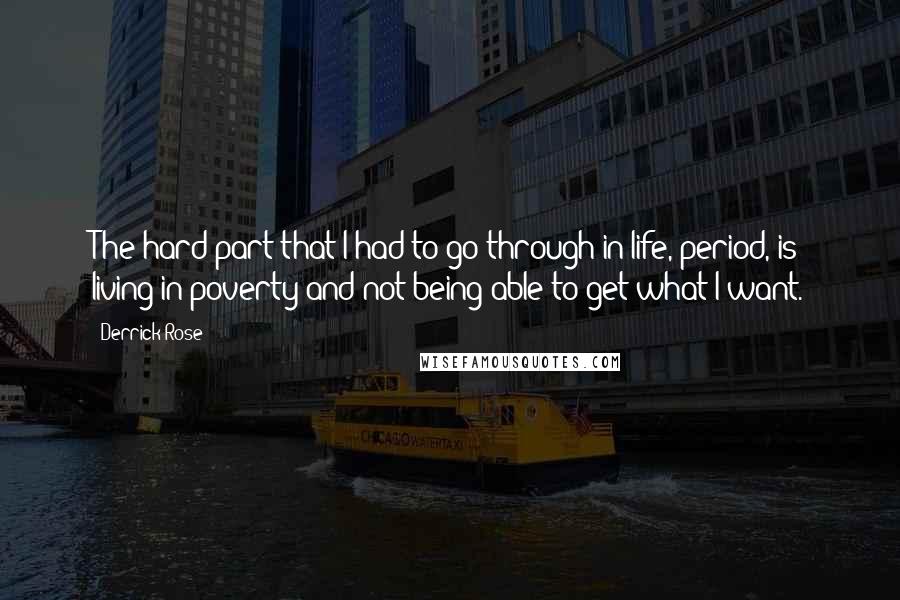 Derrick Rose Quotes: The hard part that I had to go through in life, period, is living in poverty and not being able to get what I want.