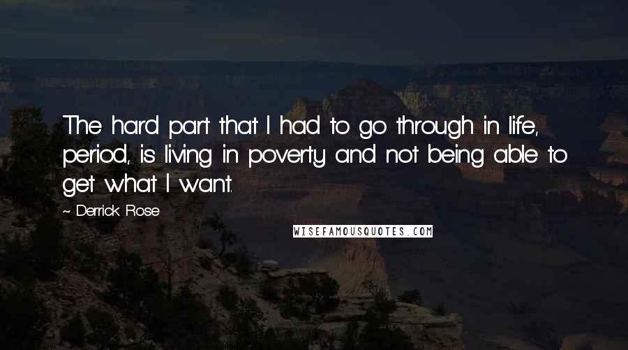 Derrick Rose Quotes: The hard part that I had to go through in life, period, is living in poverty and not being able to get what I want.