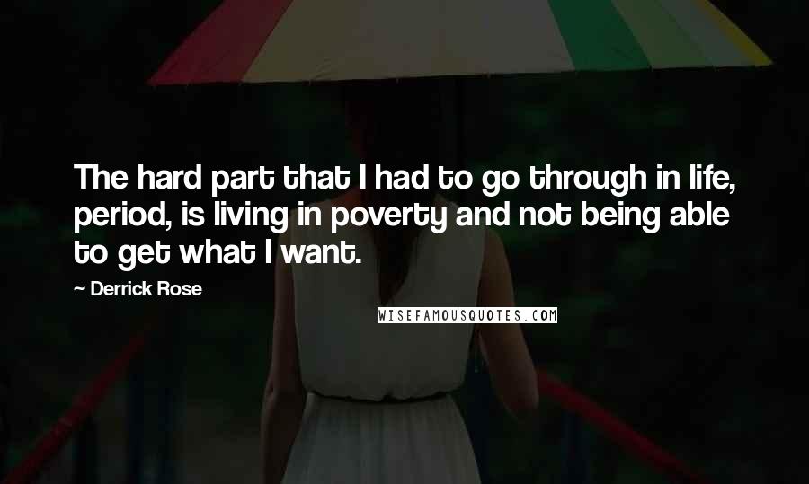 Derrick Rose Quotes: The hard part that I had to go through in life, period, is living in poverty and not being able to get what I want.