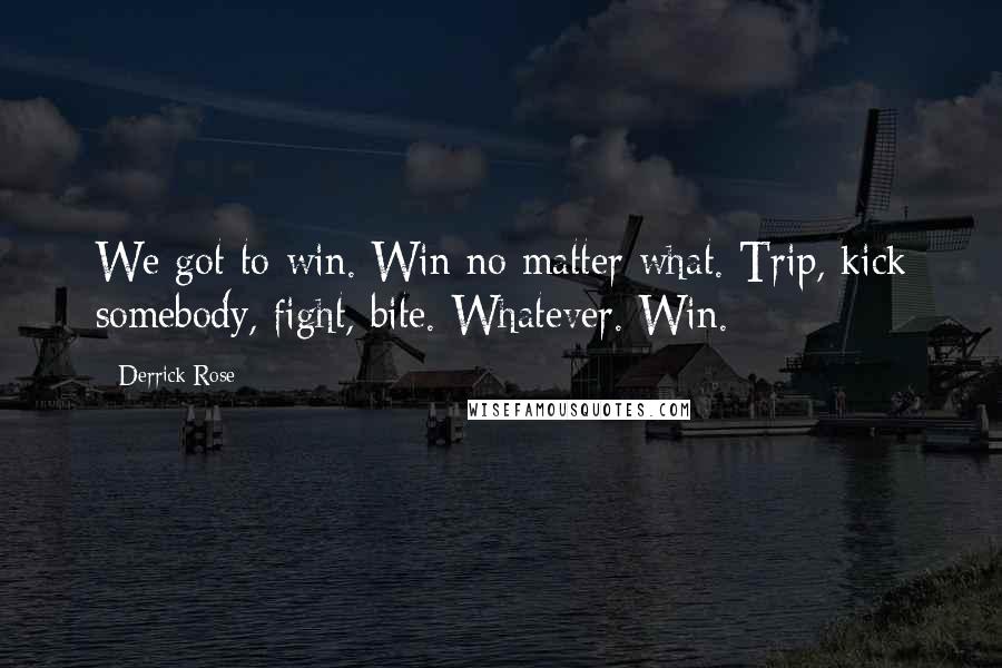 Derrick Rose Quotes: We got to win. Win no matter what. Trip, kick somebody, fight, bite. Whatever. Win.