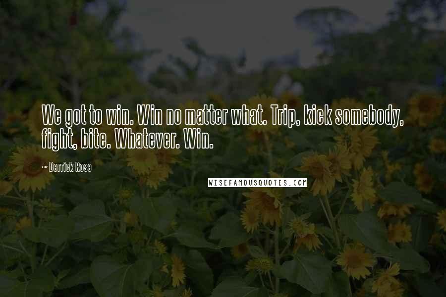 Derrick Rose Quotes: We got to win. Win no matter what. Trip, kick somebody, fight, bite. Whatever. Win.