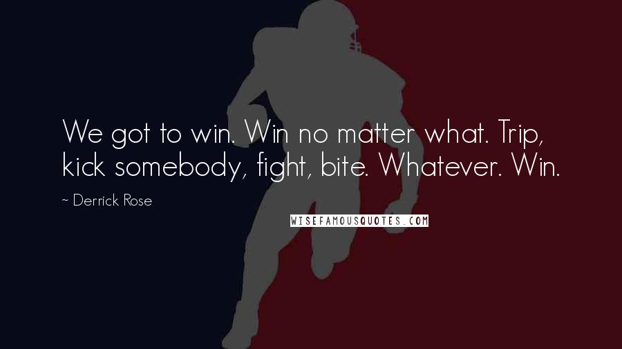 Derrick Rose Quotes: We got to win. Win no matter what. Trip, kick somebody, fight, bite. Whatever. Win.