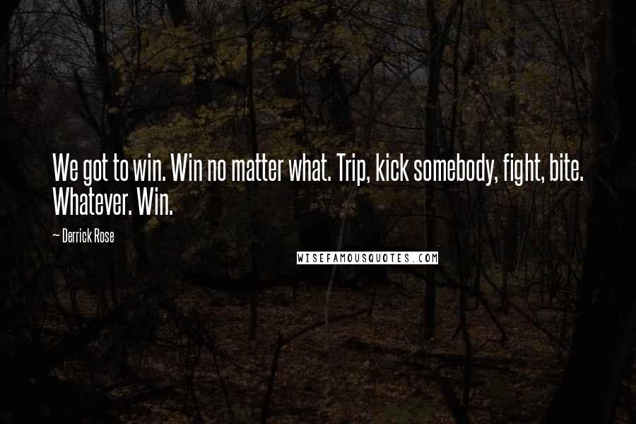 Derrick Rose Quotes: We got to win. Win no matter what. Trip, kick somebody, fight, bite. Whatever. Win.