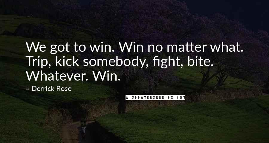 Derrick Rose Quotes: We got to win. Win no matter what. Trip, kick somebody, fight, bite. Whatever. Win.