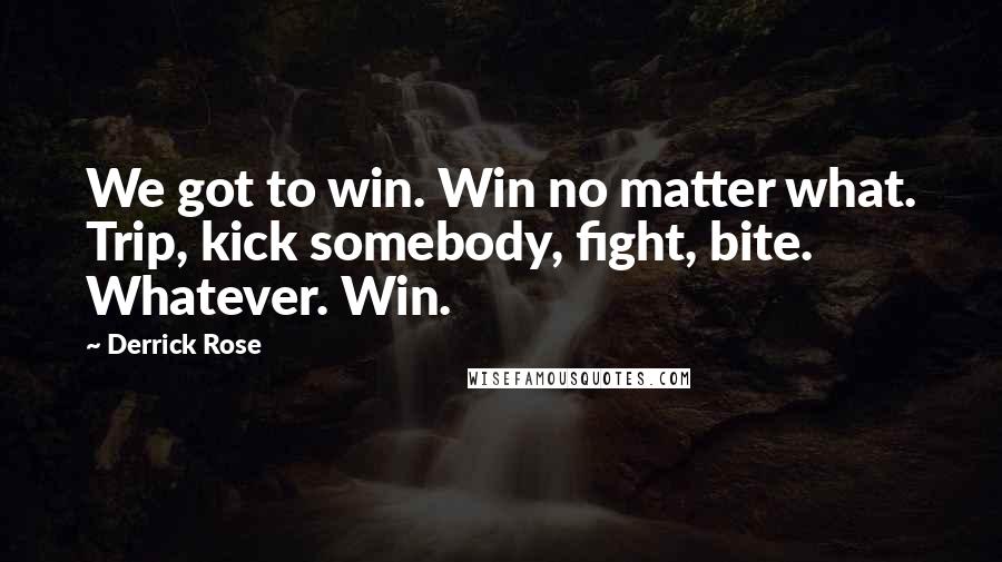 Derrick Rose Quotes: We got to win. Win no matter what. Trip, kick somebody, fight, bite. Whatever. Win.