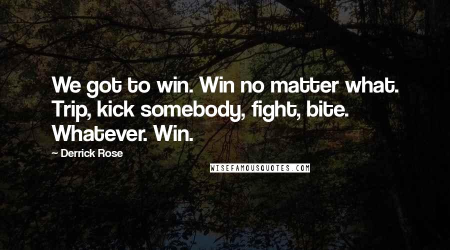 Derrick Rose Quotes: We got to win. Win no matter what. Trip, kick somebody, fight, bite. Whatever. Win.