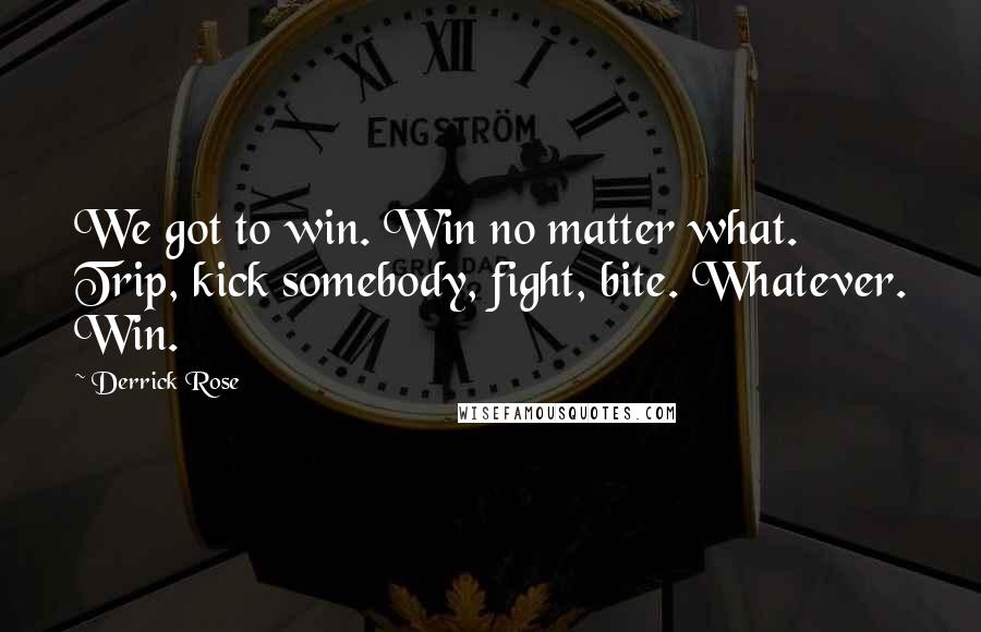 Derrick Rose Quotes: We got to win. Win no matter what. Trip, kick somebody, fight, bite. Whatever. Win.