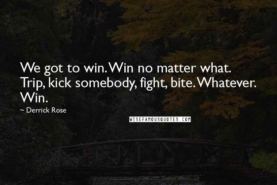 Derrick Rose Quotes: We got to win. Win no matter what. Trip, kick somebody, fight, bite. Whatever. Win.