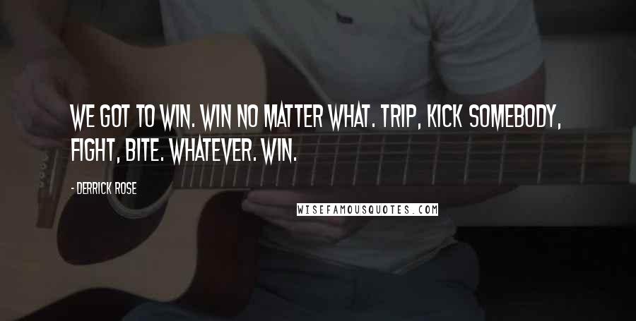Derrick Rose Quotes: We got to win. Win no matter what. Trip, kick somebody, fight, bite. Whatever. Win.
