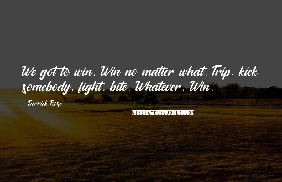 Derrick Rose Quotes: We got to win. Win no matter what. Trip, kick somebody, fight, bite. Whatever. Win.