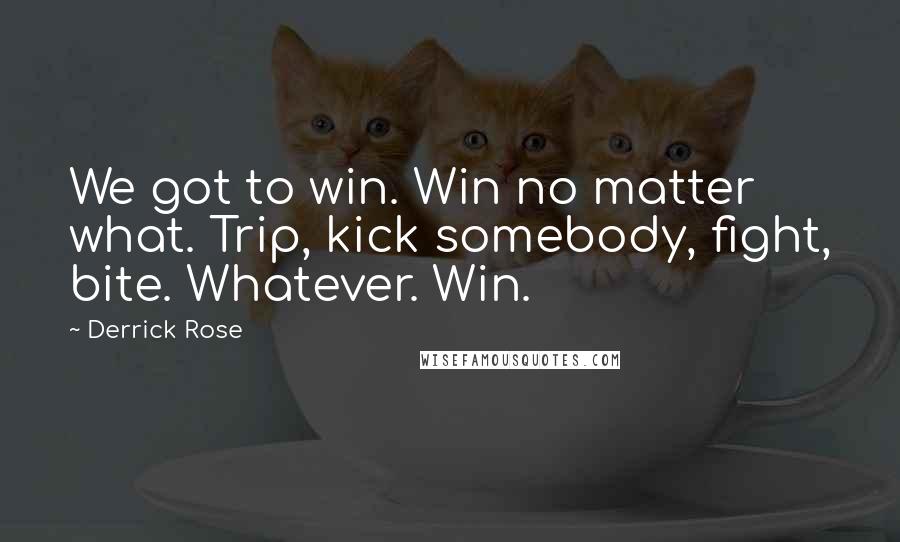 Derrick Rose Quotes: We got to win. Win no matter what. Trip, kick somebody, fight, bite. Whatever. Win.