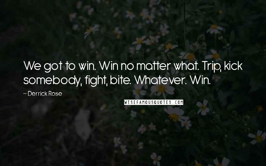 Derrick Rose Quotes: We got to win. Win no matter what. Trip, kick somebody, fight, bite. Whatever. Win.