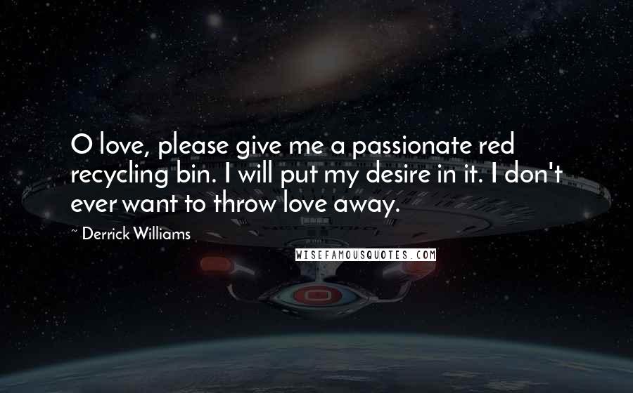 Derrick Williams Quotes: O love, please give me a passionate red recycling bin. I will put my desire in it. I don't ever want to throw love away.