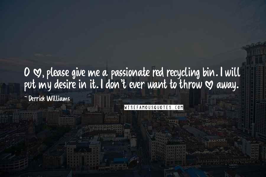 Derrick Williams Quotes: O love, please give me a passionate red recycling bin. I will put my desire in it. I don't ever want to throw love away.