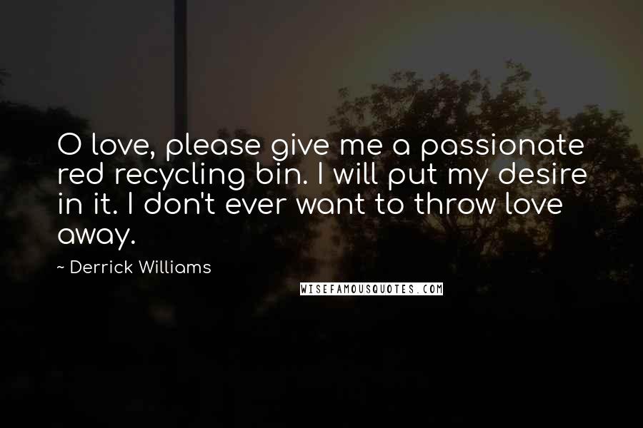 Derrick Williams Quotes: O love, please give me a passionate red recycling bin. I will put my desire in it. I don't ever want to throw love away.