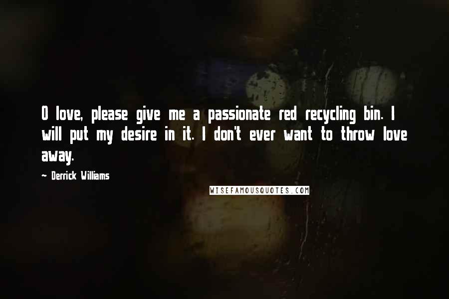 Derrick Williams Quotes: O love, please give me a passionate red recycling bin. I will put my desire in it. I don't ever want to throw love away.