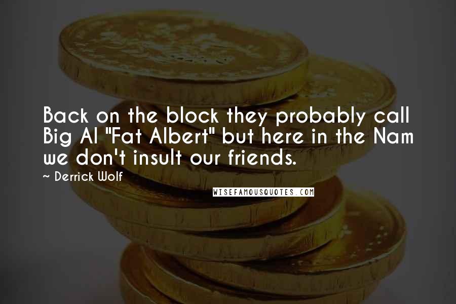 Derrick Wolf Quotes: Back on the block they probably call Big Al "Fat Albert" but here in the Nam we don't insult our friends.