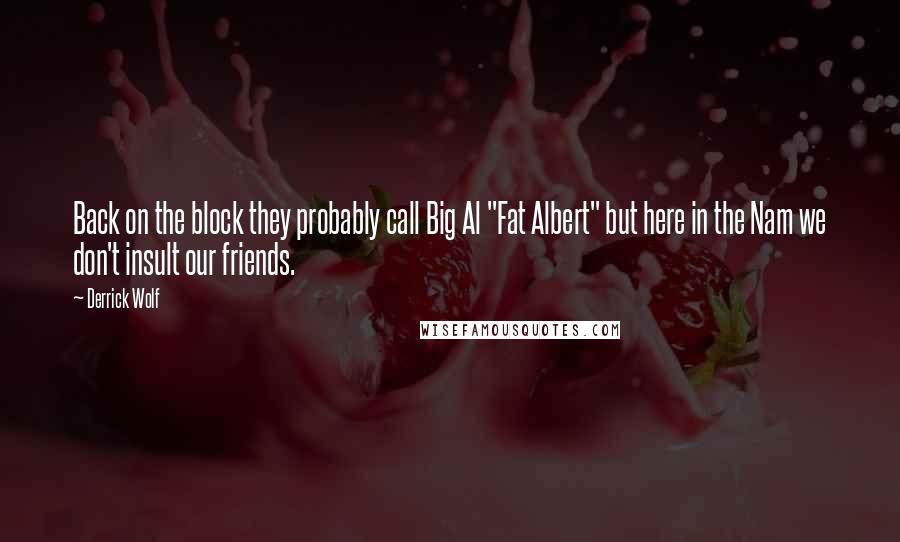 Derrick Wolf Quotes: Back on the block they probably call Big Al "Fat Albert" but here in the Nam we don't insult our friends.
